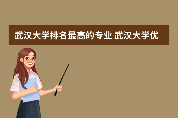 武汉大学排名最高的专业 武汉大学优势专业排名